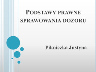 PODSTAWY PRAWNE
SPRAWOWANIA DOZORU
Pikniczka Justyna
 
