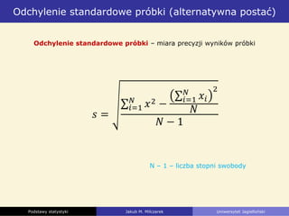 Odchylenie standardowe próbki (alternatywna postać)
Podstawy statystyki Jakub M. Milczarek Uniwersytet Jagielloński
Odchylenie standardowe próbki – miara precyzji wyników próbki
N – 1 – liczba stopni swobody
 