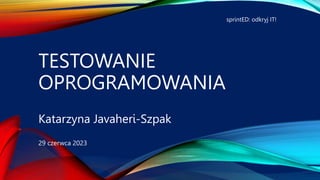 TESTOWANIE
OPROGRAMOWANIA
Katarzyna Javaheri-Szpak
29 czerwca 2023
sprintED: odkryj IT!
 