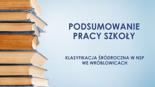 PODSUMOWANIE
PRACY SZKOŁY
KLASYFIKACJA ŚRÓDROCZNA W NSP
WE WRÓBLOWICACH
 