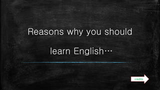 Reasons why you should
learn English…
credits
 