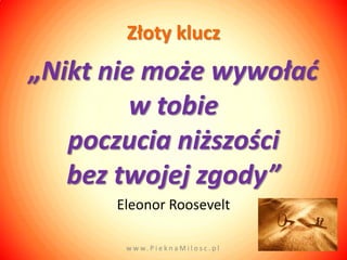 Złoty klucz
„Nikt nie może wywoład
         w tobie
   poczucia niższości
   bez twojej zgody”
      Eleonor Roosevelt

       w w w. P i e k n a M i l o s c . p l
 