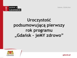gdansk.pl
Uroczystość
podsumowującą pierwszy
rok programu
„Gdańsk – jeMY zdrowo”
Gdańsk, 29.08.2016
 