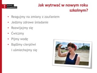 • Reagujmy na zmiany z zaufaniem
• Jedzmy zdrowe śniadanie
• Rozwijajmy się
• Ćwiczmy
• Pijmy wodę
• Bądźmy cierpliwi
i uśmiechajmy się
Jak wytrwać w nowym roku
szkolnym?
 