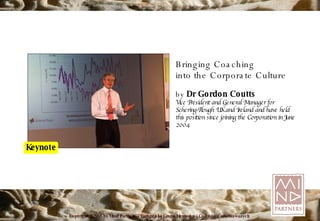 Bringing Coaching into the Corporate Culture by  Dr Gordon Coutts Vice President and General Manager for Schering-Plough UK and Ireland and have held this position since joining the Corporation in June 2004 