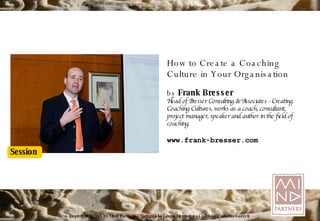 How to Create a Coaching Culture in Your Organisation by  Frank Bresser Head of Bresser Consulting & Associates - Creating Coaching Cultures, works as a coach, consultant, project manager, speaker and author in the field of coaching. www.frank-bresser.com 