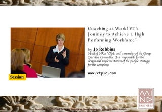 Coaching at Work! VT’s Journey to Achieve a High Performing Workforce’ by  Jo Robbins Head of HR at VT plc and a member of the Group Executive Committee, Jo is responsible for the design and implementation of the people strategy for the company. www.vtplc.com 