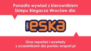 Ponadto wywiad z kierownikiem
Sklepu Biegacza Wroc?aw dla:

Oraz reporta? i wywiady
z uczestnikami dla portalu wrsport.pl

 