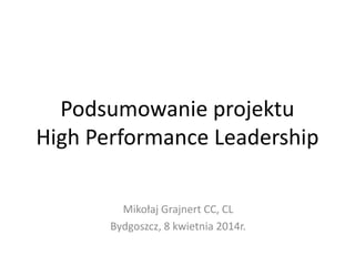 Podsumowanie projektu
High Performance Leadership
Mikołaj Grajnert CC, CL
Bydgoszcz, 8 kwietnia 2014r.
 