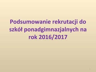 Podsumowanie rekrutacji do
szkół ponadgimnazjalnych na
rok 2016/2017
1
 