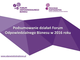 Podsumowanie działań Forum
Odpowiedzialnego Biznesu w 2016 roku
www.odpowiedzialnybiznes.pl
 