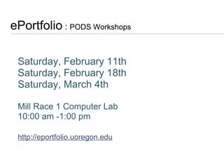 ePortfolio  :  PODS Workshops  Saturday, February 11th Saturday, February 18th Saturday, March 4th Mill Race 1 Computer Lab 10:00 am -1:00 pm http://eportfolio.uoregon.edu 