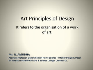 Art Principles of Design
It refers to the organization of a work
of art.
Ms. R. AMUDHA
Assistant Professor, Department of Home Science – Interior Design & Décor,
Sri Kanyaka Parameswari Arts & Science College, Chennai -01.
 