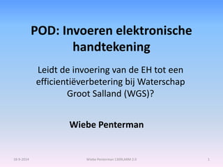 POD: Invoeren elektronische 
handtekening 
Leidt de invoering van de EH tot een 
efficientiëverbetering bij Waterschap 
Groot Salland (WGS)? 
Wiebe Penterman 
18-9-2014 Wiebe Penterman 1309LARM 2.0 1 
 