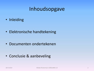 Inhoudsopgave 
• Inleiding 
• Elektronische handtekening 
• Documenten ondertekenen 
• Conclusie & aanbeveling 
18-9-2014 Wiebe Penterman 1309LARM 2.0 2 
 