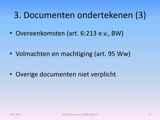 3. Documenten ondertekenen (3) 
• Overeenkomsten (art. 6:213 e.v., BW) 
• Volmachten en machtiging (art. 95 Ww) 
• Overige documenten niet verplicht 
18-9-2014 Wiebe Penterman 1309LARM 2.0 9 
 