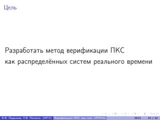 Цель
Разработать метод верификации ПКС
как распределённых систем реального времени
В.В. Подымов, У.В. Попеско (МГУ) Верификация ПКС при пом. UPPAAL 2013 10 / 22
 