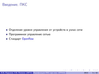 Введение. ПКС
Отделение уровня управления от устройств в узлах сети
Программное управление сетью
Стандарт Openﬂow
В.В. Подымов, У.В. Попеско (МГУ) Верификация ПКС при пом. UPPAAL 2013 3 / 22
 