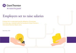 Employers set to raise salaries
Findings from a survey examining the willingness of businesses
to increase pay, conducted within the framework of Grant Thornton’s
International Business Report series
December 2016
 