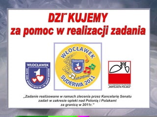 „ Zadanie realizowane w ramach zlecenia przez Kancelarię Senatu  zadań w zakresie opieki nad Polonią i Polakami  za granicą w 2011r.”   DZIĘKUJEMY  za pomoc w realizacji zadania 