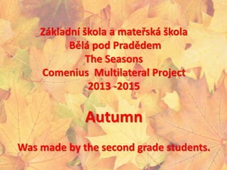 Základní škola a mateřská škola
Bělá pod Pradědem
The Seasons
Comenius Multilateral Project
2013 -2015
Autumn
Was made by the second grade students.
 