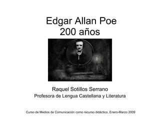 Edgar Allan Poe 200 años  Raquel Sotillos Serrano Profesora de Lengua Castellana y Literatura Curso de Medios de Comunicación como recurso didáctico, Enero-Marzo 2009 