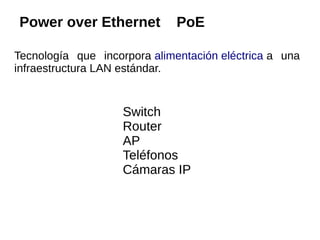 Power over Ethernet           PoE

Tecnología que incorpora alimentación eléctrica a una
infraestructura LAN estándar.


                    Switch
                    Router
                    AP
                    Teléfonos
                    Cámaras IP
 
