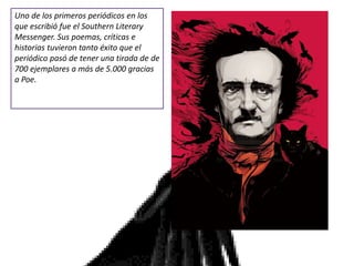 Uno de los primeros periódicos en los
que escribió fue el Southern Literary
Messenger. Sus poemas, críticas e
historias tuvieron tanto éxito que el
periódico pasó de tener una tirada de de
700 ejemplares a más de 5.000 gracias
a Poe.
 