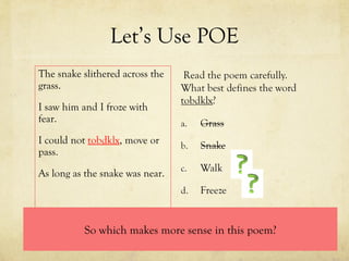 Let’s Use POE The snake slithered across the grass. I saw him and I froze with fear. I could not  tobdklx , move or pass. As long as the snake was near. So which makes more sense in this poem? 