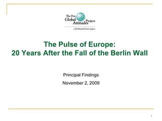 The Pulse of Europe: 20 Years After the Fall of the Berlin Wall Principal Findings November 2, 2009 
