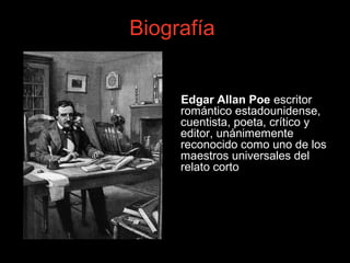 Biografía
Edgar Allan Poe escritor
romántico estadounidense,
cuentista, poeta, crítico y
editor, unánimemente
reconocido como uno de los
maestros universales del
relato corto
 