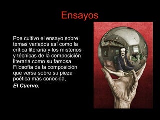 Ensayos
Poe cultivo el ensayo sobre
temas variados así como la
crítica literaria y los misterios
y técnicas de la composición
literaria como su famosa
Filosofía de la composición
que versa sobre su pieza
poética más conocida,
El Cuervo.
 