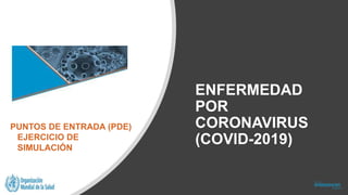 ENFERMEDAD
POR
CORONAVIRUS
(COVID-2019)
PUNTOS DE ENTRADA (PDE)
EJERCICIO DE
SIMULACIÓN
 