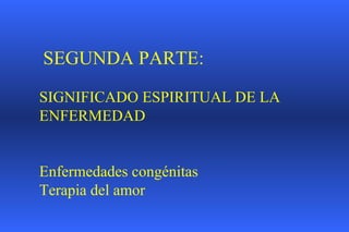 SEGUNDA PARTE: SIGNIFICADO ESPIRITUAL DE LA ENFERMEDAD Enfermedades congénitas Terapia del amor 