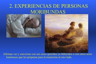 2. EXPERIENCIAS  DE PERSONAS MORIBUNDAS A firman ver y conversar con sus seres queridos ya fallecidos  o con otros seres luminosos  que les   preparan para la transición al otro lado . 