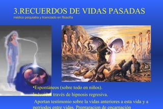 3. RECUERDOS DE VIDAS PASADAS  médico psiquiatra y licenciado en filosofía E spontáneos  (sobre todo en niños). I nducidos través de hipnosis regresiva . A portan testimonio sobre la vida s  anterior es  a esta vida  y a perriodos entre vidas. Prepraracion de encarnación 