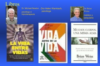 Libros Dr. Michael Newton psicólogo e hipnoterapeuta Dr.  Dra  Helen Wambach,  psicóloga Dr Brian Weiss médico y psiquiatra 