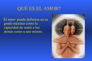 QUÉ ES EL AMOR? El amor  puede definirse en su grado máximo como la capacidad de sentir a los demás como a uno mismo.   