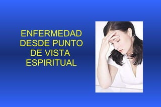 ENFERMEDAD DESDE PUNTO DE VISTA  ESPIRITUAL 