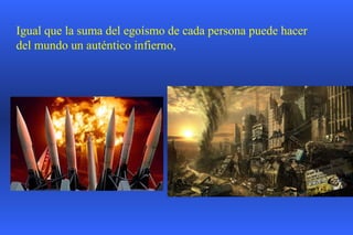 Igual que la suma del egoísmo de cada persona puede hacer del mundo un auténtico infierno,  