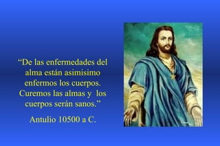 “ De las enfermedades del alma están asimisimo enfermos los cuerpos. Curemos las almas y  los cuerpos serán sanos.” Antulio 10500 a C. 