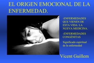 EL ORIGEN EMOCIONAL DE LA ENFERMEDAD. -ENFERMEDADES QUE VIENEN DE ESTA VIDA: LA NUEVA MEDICINA. -ENFERMEDADES CONGÉNITAS Significado espiritual de la enfermedad Vicent Guillem 