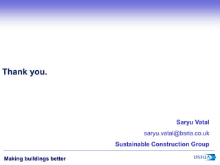 12
Making buildings better
Thank you.
Saryu Vatal
saryu.vatal@bsria.co.uk
Sustainable Construction Group
 