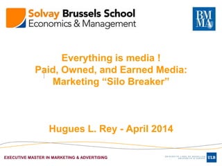 EXECUTIVE MASTER IN MARKETING & ADVERTISING
Everything is media !
Paid, Owned, and Earned Media:
Marketing “Silo Breaker”
Hugues L. Rey - April 2014
 