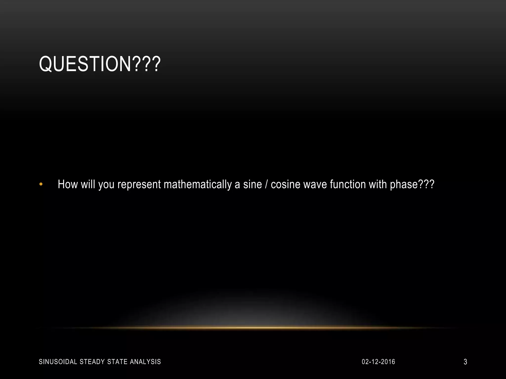 QUESTION???
• How will you represent mathematically a sine / cosine wave function with phase???
02-12-2016 3SINUSOIDAL STEADY STATE ANALYSIS
 