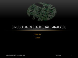 DONE BY:
ARUN
SINUSOIDAL STEADY STATE ANALYSIS
02-12-2016 1SINUSOIDAL STEADY STATE ANALYSIS
 