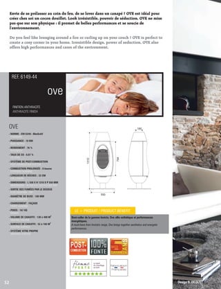 Envie de se prélasser au coin du feu, de se lover dans un canapé ? OVE est idéal pour
créer chez soi un cocon douillet. Look irrésistible, pouvoir de séduction, OVE ne mise
pas que sur son physique : il promet de belles performances et se soucie de
l'environnement.
Do you feel like lounging around a re or curling up on your couch ? OVE is perfect to
create a cozy corner in your home. Irresistible design, power of seduction, OVE also
offers high performances and cares of the environment.
ove
FINITION ANTHRACITE
ANTHRACITE FINISH
REF. 6149-44
52
Best-seller de la gamme Invicta, Ove allie esthétique et performances
énergétiques.
A must-have from Invicta's range, Ove brings together aesthetics and energetic
performances.
Design B. DEQUET
LE + PRODUIT / PRODUCT BENEFIT
OVE
- NORME : EN13240 - BImSchV
STANDARD
- PUISSANCE : 10 KW
HEAT OUTPUT
- RENDEMENT : 76 %
EFFICIENCY
- TAUX DE CO : 0,07 %
CO LEVEL
- SYSTÈME DE POST-COMBUSTION
POST-COMBUSTION SYSTEM
- COMBUSTION PROLONGÉE : 8 heures
EXTENDED BURNING
- LONGUEUR DE BÛCHES : 33 CM
LOG LENGTH
- DIMENSIONS : L 550 X H 1310 X P 550 MM
DIMENSIONS : W 550 X H 1310 X D 550 MM
- SORTIE DES FUMÉES PAR LE DESSUS
FLUE LOCATION : TOP
- DIAMÈTRE DE BUSE : 180 MM
FLUE DIAMETER
- CHARGEMENT : FAÇADE
FRONT LOADING
- POIDS : 167 KG
WEIGHT
3
- VOLUME DE CHAUFFE : 130 à 400 M
HEATING VOLUME
2
- SURFACE DE CHAUFFE : 52 à 160 M
HEATING SURFACE
- SYSTÈME VITRE PROPRE
AIRWASH SYSTEM
1310
550
794
180
(((((((
 