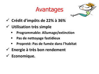 Avantages
 Crédit d'impôts de 22% à 36%
 Utilisation très simple
   Programmable: Allumage/extinction
   Pas de nettoyage fastidieux
   Propreté: Pas de fumée dans l’habitat
 Energie à très bon rendement
 Economique.
 