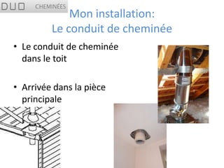 Mon installation:
         Le conduit de cheminée
• Le conduit de cheminée
  dans le toit

• Arrivée dans la pièce
  principale
 
