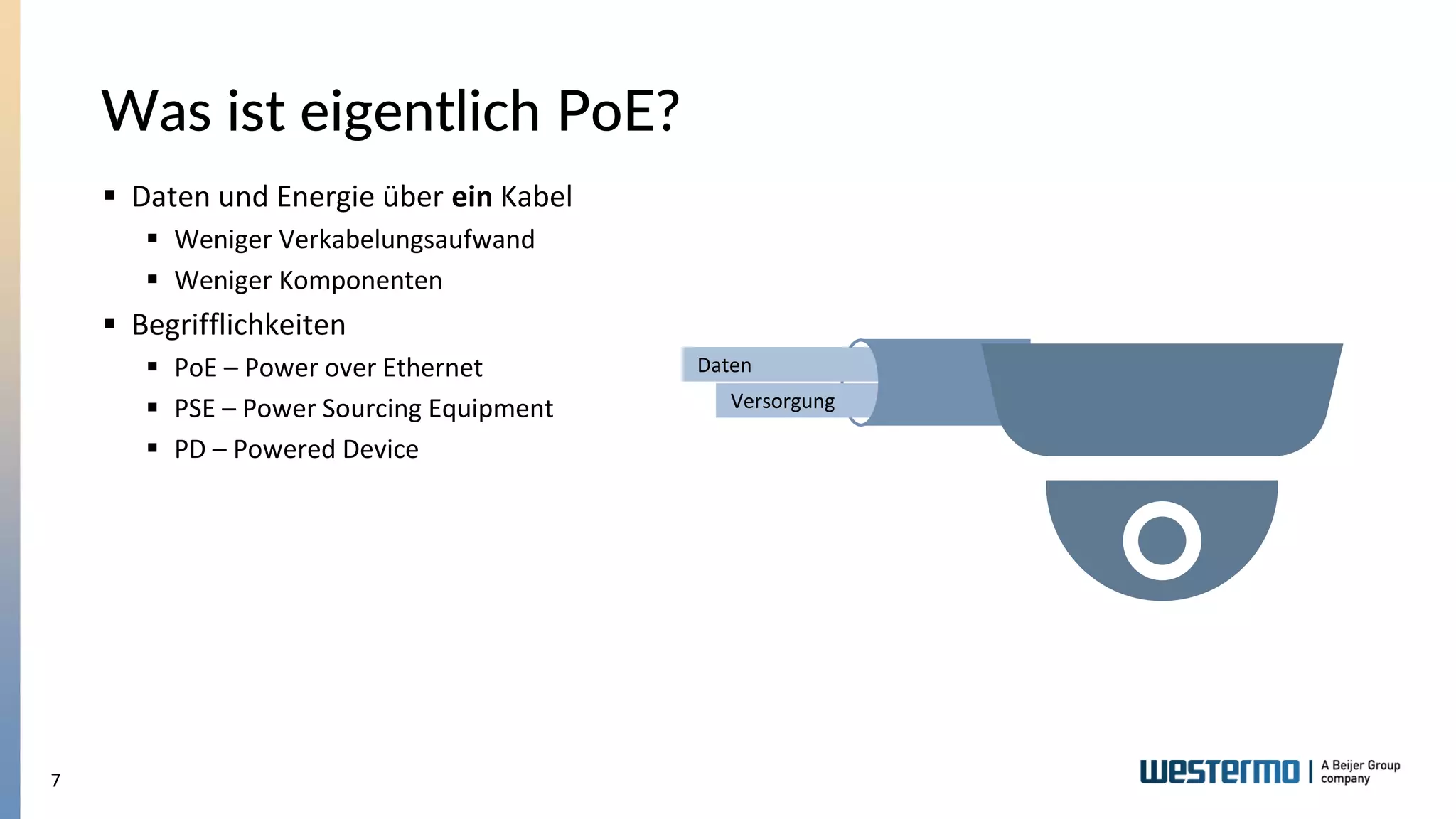 7
Was ist eigentlich PoE?
▪ Daten und Energie über ein Kabel
▪ Weniger Verkabelungsaufwand
▪ Weniger Komponenten
▪ Begrifflichkeiten
▪ PoE – Power over Ethernet
▪ PSE – Power Sourcing Equipment
▪ PD – Powered Device
Daten
Versorgung
 